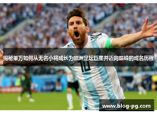 揭秘莱万如何从无名小将成长为欧洲足坛巨星并迈向巅峰的成名历程